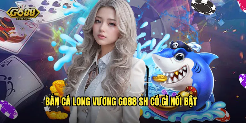 Bắn Cá Long Vương go88 sh có gì nổi bật